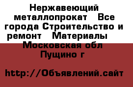 Нержавеющий металлопрокат - Все города Строительство и ремонт » Материалы   . Московская обл.,Пущино г.